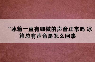 “冰箱一直有细微的声音正常吗 冰箱总有声音是怎么回事